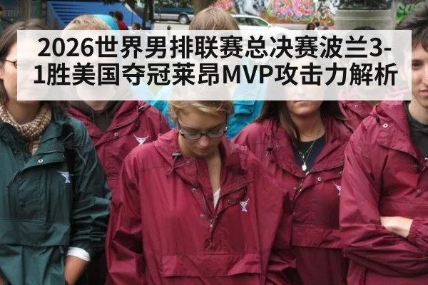 2026世界男排联赛总决赛波兰3-1胜美国夺冠莱昂MVP攻击力解析