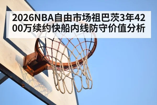 2026NBA自由市场祖巴茨3年4200万续约快船内线防守价值分析