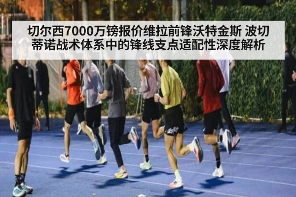 切尔西7000万镑报价维拉前锋沃特金斯 波切蒂诺战术体系中的锋线支点适配性深度解析