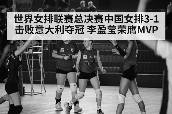 世界女排联赛总决赛中国女排3-1击败意大利夺冠 李盈莹荣膺MVP