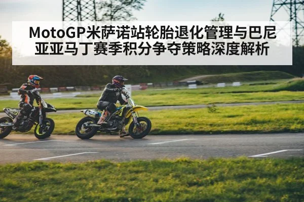MotoGP米萨诺站轮胎退化管理与巴尼亚亚马丁赛季积分争夺策略深度解析