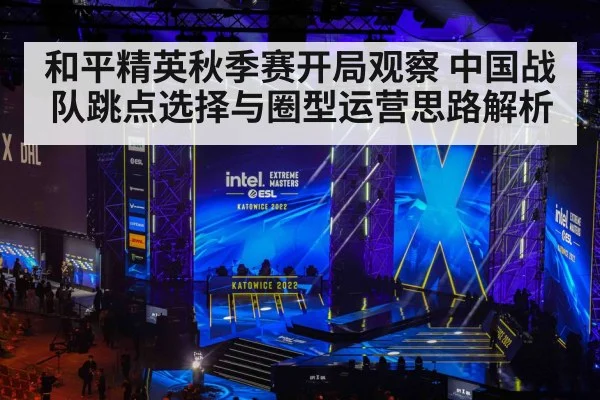 和平精英秋季赛开局观察 中国战队跳点选择与圈型运营思路解析