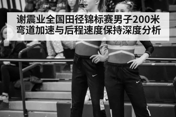 谢震业全国田径锦标赛男子200米弯道加速与后程速度保持深度分析