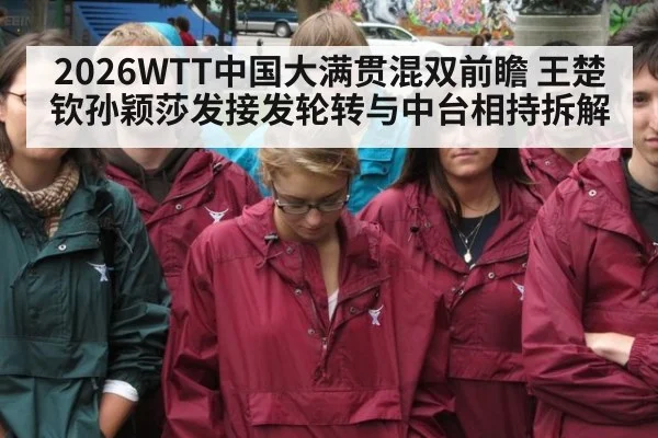 2026WTT中国大满贯混双前瞻 王楚钦孙颖莎发接发轮转与中台相持拆解
