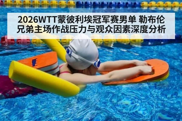 2026WTT蒙彼利埃冠军赛男单 勒布伦兄弟主场作战压力与观众因素深度分析